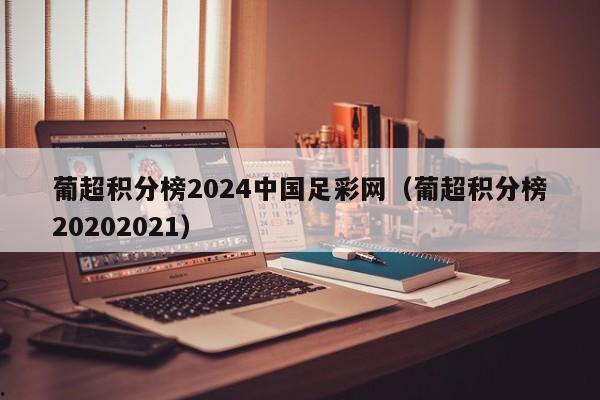 葡超积分榜2024中国足彩网（葡超积分榜20202021）