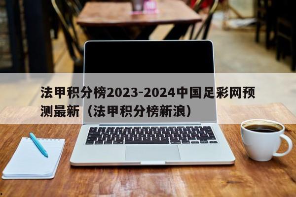 法甲积分榜2023-2024中国足彩网预测最新（法甲积分榜新浪）