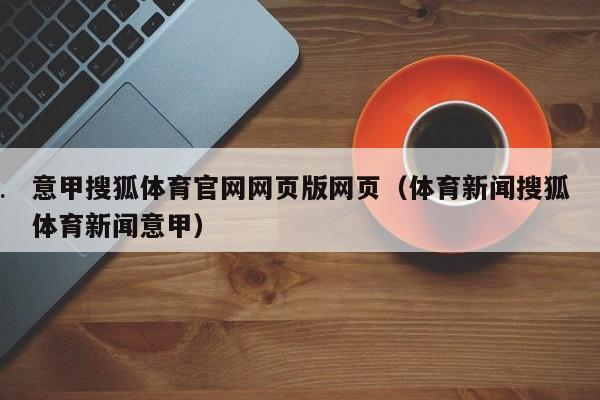 意甲搜狐体育官网网页版网页（体育新闻搜狐体育新闻意甲）